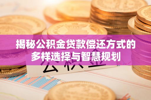 城北揭秘公积金贷款偿还方式的多样选择与智慧规划