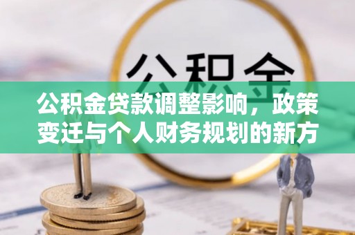 城北公积金贷款调整影响，政策变迁与个人财务规划的新方向