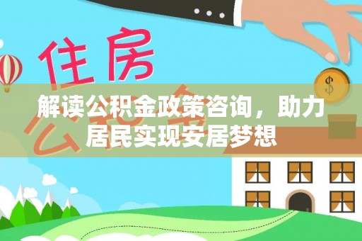 城北解读公积金政策咨询，助力居民实现安居梦想