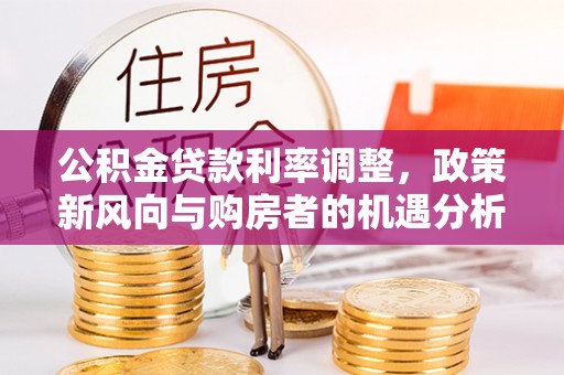 城北公积金贷款利率调整，政策新风向与购房者的机遇分析