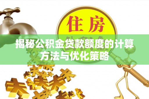 城北揭秘公积金贷款额度的计算方法与优化策略
