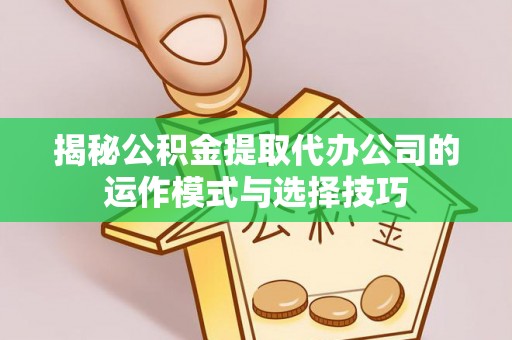 城北揭秘公积金提取代办公司的运作模式与选择技巧