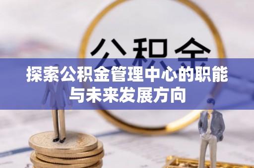 城北探索公积金管理中心的职能与未来发展方向