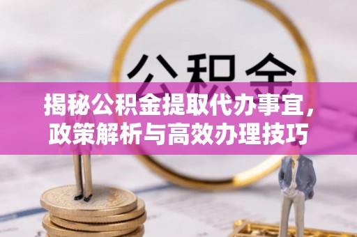 城北揭秘公积金提取代办事宜，政策解析与高效办理技巧