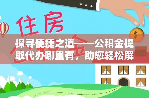 城北探寻便捷之道——公积金提取代办哪里有，助您轻松解决资金难题