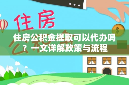 城北住房公积金提取可以代办吗？一文详解政策与流程