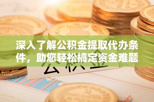 城北深入了解公积金提取代办条件，助您轻松搞定资金难题