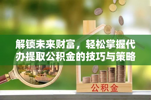 城北解锁未来财富，轻松掌握代办提取公积金的技巧与策略
