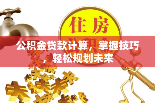 城北公积金贷款计算，掌握技巧，轻松规划未来