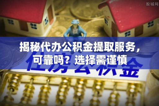 城北揭秘代办公积金提取服务，可靠吗？选择需谨慎
