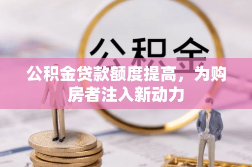 城北公积金贷款额度提高，为购房者注入新动力