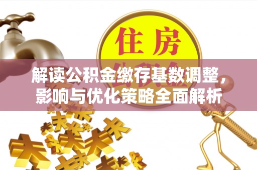 城北解读公积金缴存基数调整，影响与优化策略全面解析