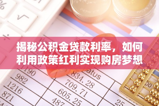 城北揭秘公积金贷款利率，如何利用政策红利实现购房梦想？