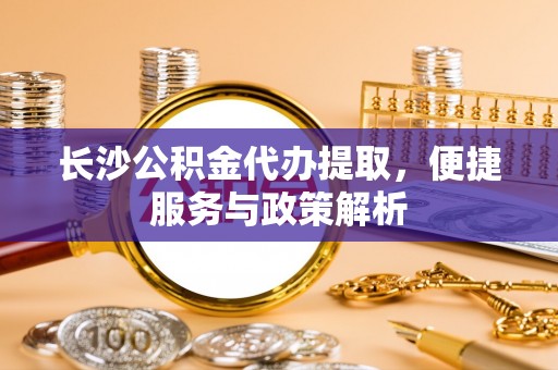城北长沙公积金代办提取，便捷服务与政策解析