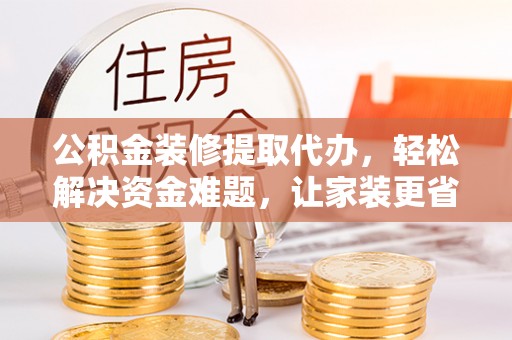 城北公积金装修提取代办，轻松解决资金难题，让家装更省心