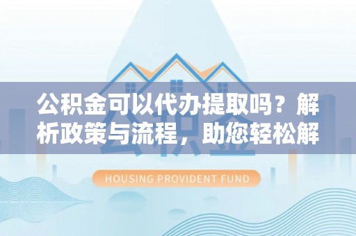 城北公积金可以代办提取吗？解析政策与流程，助您轻松解决疑问