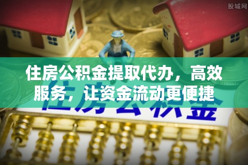 城北住房公积金提取代办，高效服务，让资金流动更便捷
