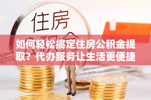 城北如何轻松搞定住房公积金提取？代办服务让生活更便捷