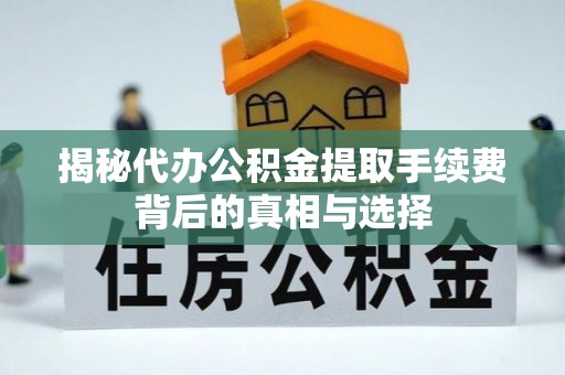 城北揭秘代办公积金提取手续费背后的真相与选择