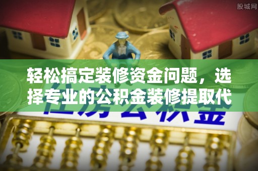 城北轻松搞定装修资金问题，选择专业的公积金装修提取代办服务