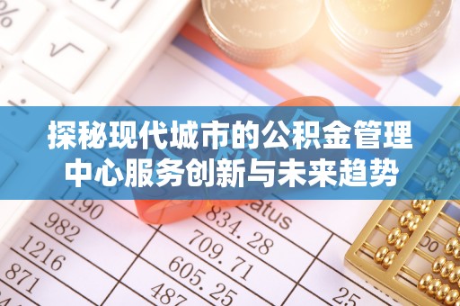 城北探秘现代城市的公积金管理中心服务创新与未来趋势