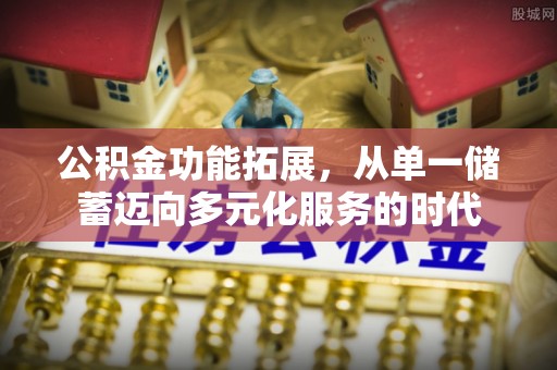 城北公积金功能拓展，从单一储蓄迈向多元化服务的时代
