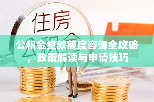 城北公积金贷款额度咨询全攻略，政策解读与申请技巧