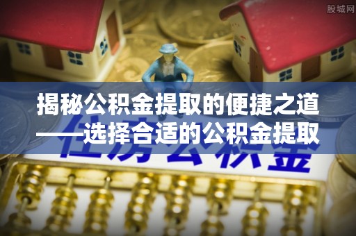 城北揭秘公积金提取的便捷之道——选择合适的公积金提取代办单位