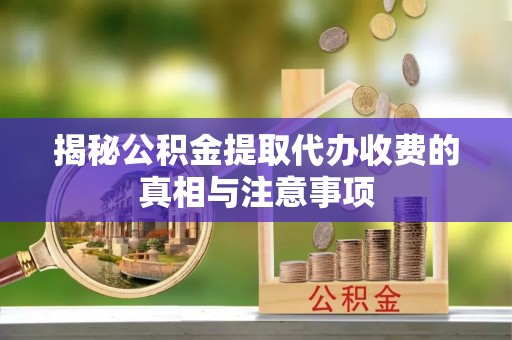 城北揭秘公积金提取代办收费的真相与注意事项