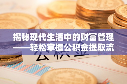 城北揭秘现代生活中的财富管理——轻松掌握公积金提取流程的艺术