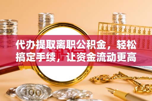 城北代办提取离职公积金，轻松搞定手续，让资金流动更高效