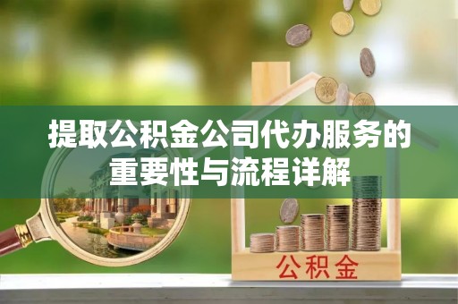 城北提取公积金公司代办服务的重要性与流程详解