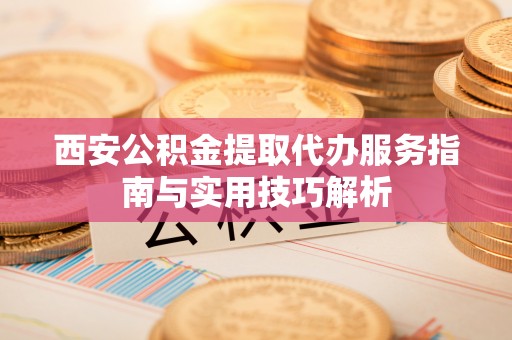 城北西安公积金提取代办服务指南与实用技巧解析