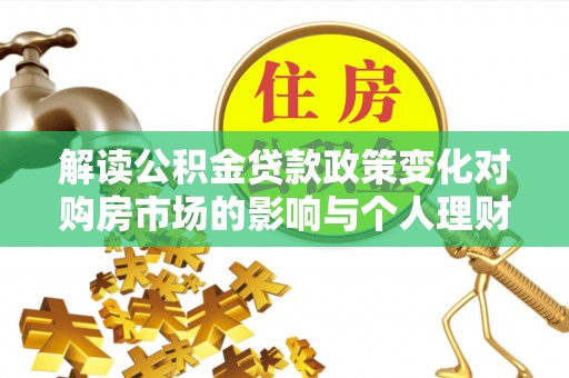 城北解读公积金贷款政策变化对购房市场的影响与个人理财规划的启示