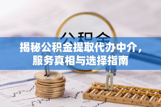 城北揭秘公积金提取代办中介，服务真相与选择指南