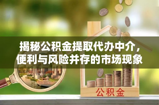 城北揭秘公积金提取代办中介，便利与风险并存的市场现象