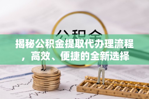 城北揭秘公积金提取代办理流程，高效、便捷的全新选择