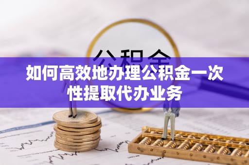 城北如何高效地办理公积金一次性提取代办业务