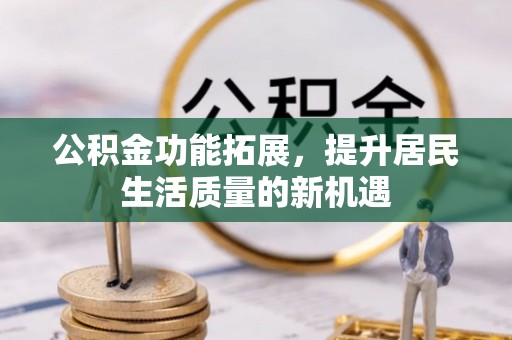 城北公积金功能拓展，提升居民生活质量的新机遇
