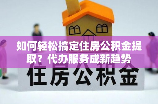 城北如何轻松搞定住房公积金提取？代办服务成新趋势