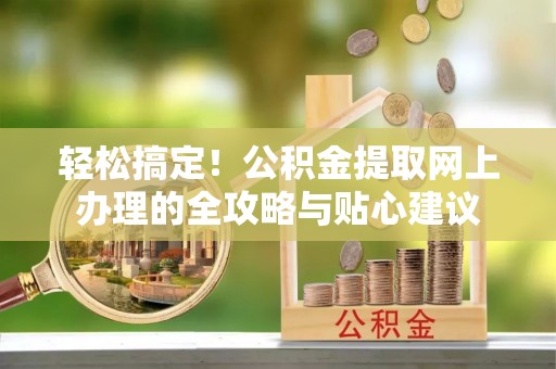 城北轻松搞定！公积金提取网上办理的全攻略与贴心建议