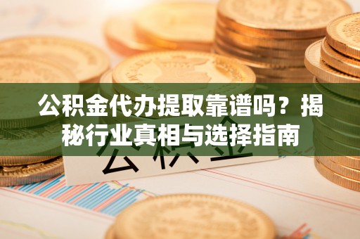 城北公积金代办提取靠谱吗？揭秘行业真相与选择指南