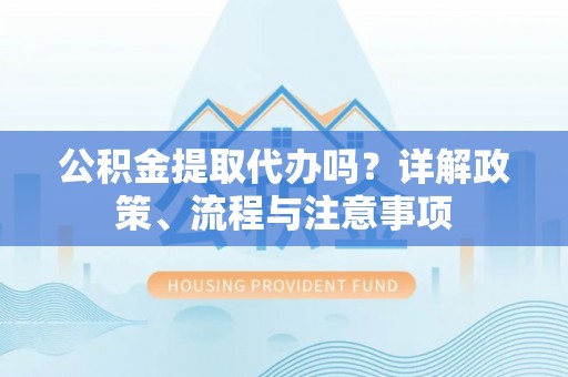城北公积金提取代办吗？详解政策、流程与注意事项