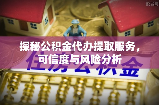 城北探秘公积金代办提取服务，可信度与风险分析