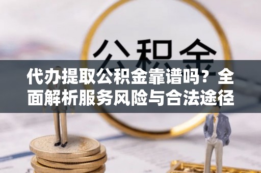 城北代办提取公积金靠谱吗？全面解析服务风险与合法途径
