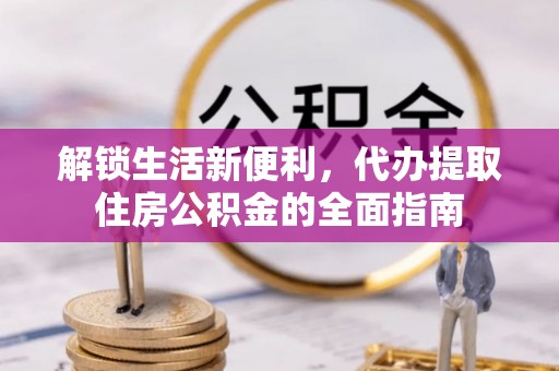 城北解锁生活新便利，代办提取住房公积金的全面指南