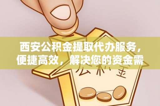 城北西安公积金提取代办服务，便捷高效，解决您的资金需求