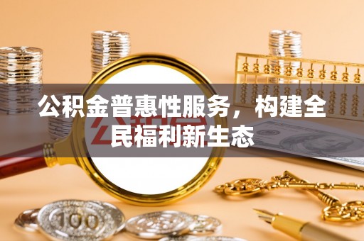 城北公积金普惠性服务，构建全民福利新生态