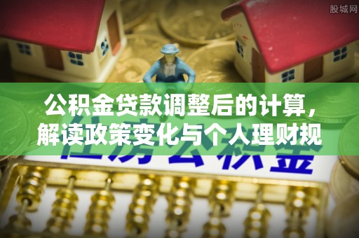 城北公积金贷款调整后的计算，解读政策变化与个人理财规划