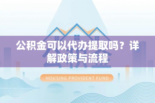 城北公积金可以代办提取吗？详解政策与流程